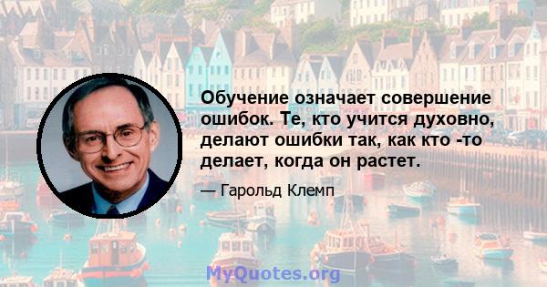 Обучение означает совершение ошибок. Те, кто учится духовно, делают ошибки так, как кто -то делает, когда он растет.