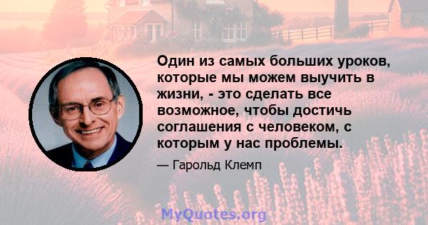 Один из самых больших уроков, которые мы можем выучить в жизни, - это сделать все возможное, чтобы достичь соглашения с человеком, с которым у нас проблемы.