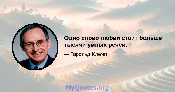 Одно слово любви стоит больше тысячи умных речей.