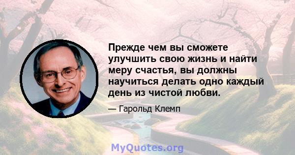 Прежде чем вы сможете улучшить свою жизнь и найти меру счастья, вы должны научиться делать одно каждый день из чистой любви.