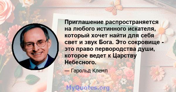 Приглашение распространяется на любого истинного искателя, который хочет найти для себя свет и звук Бога. Это сокровище - это право первородства души, которое ведет к Царству Небесного.