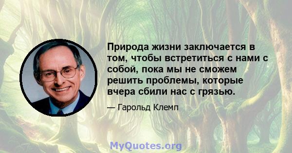 Природа жизни заключается в том, чтобы встретиться с нами с собой, пока мы не сможем решить проблемы, которые вчера сбили нас с грязью.