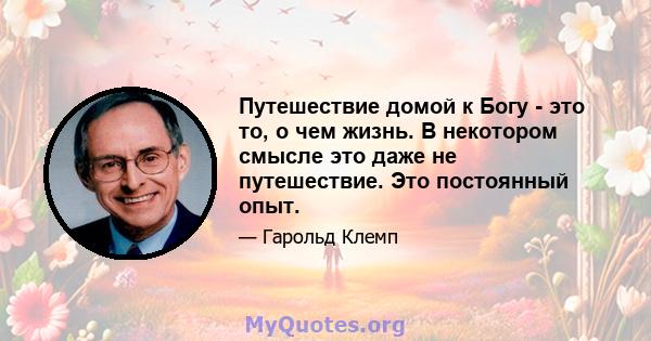 Путешествие домой к Богу - это то, о чем жизнь. В некотором смысле это даже не путешествие. Это постоянный опыт.