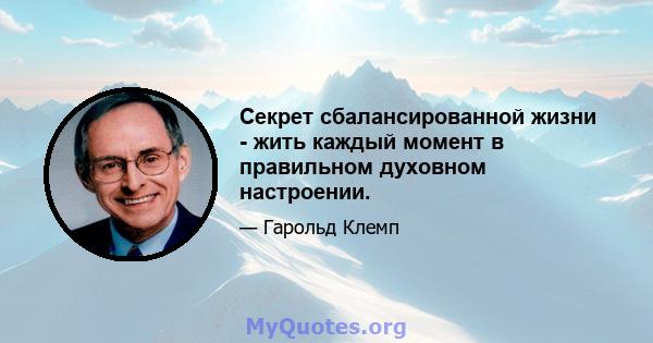 Секрет сбалансированной жизни - жить каждый момент в правильном духовном настроении.