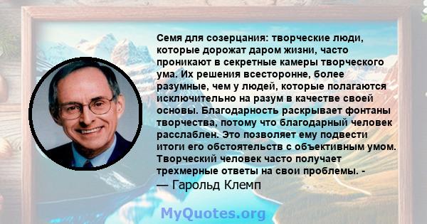 Семя для созерцания: творческие люди, которые дорожат даром жизни, часто проникают в секретные камеры творческого ума. Их решения всесторонне, более разумные, чем у людей, которые полагаются исключительно на разум в