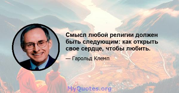 Смысл любой религии должен быть следующим: как открыть свое сердце, чтобы любить.