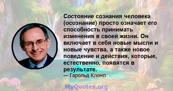 Состояние сознания человека (осознание) просто означает его способность принимать изменения в своей жизни. Он включает в себя новые мысли и новые чувства, а также новое поведение и действия, которые, естественно,