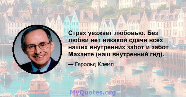 Страх уезжает любовью. Без любви нет никакой сдачи всех наших внутренних забот и забот Маханте (наш внутренний гид).