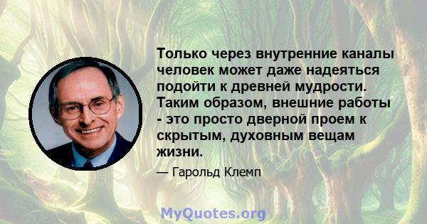 Только через внутренние каналы человек может даже надеяться подойти к древней мудрости. Таким образом, внешние работы - это просто дверной проем к скрытым, духовным вещам жизни.