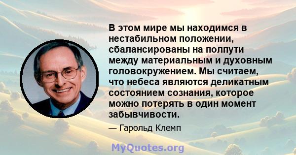 В этом мире мы находимся в нестабильном положении, сбалансированы на полпути между материальным и духовным головокружением. Мы считаем, что небеса являются деликатным состоянием сознания, которое можно потерять в один