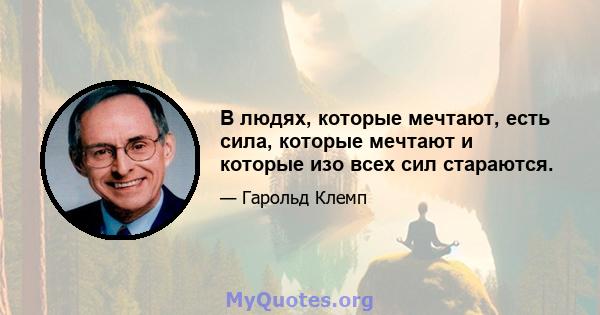 В людях, которые мечтают, есть сила, которые мечтают и которые изо всех сил стараются.