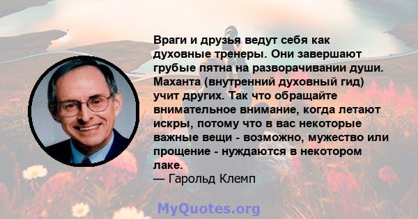 Враги и друзья ведут себя как духовные тренеры. Они завершают грубые пятна на разворачивании души. Маханта (внутренний духовный гид) учит других. Так что обращайте внимательное внимание, когда летают искры, потому что в 