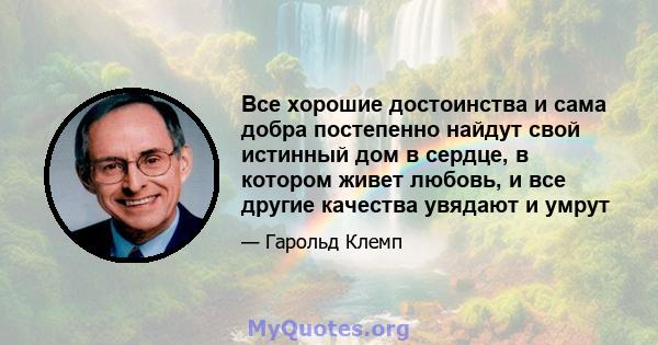 Все хорошие достоинства и сама добра постепенно найдут свой истинный дом в сердце, в котором живет любовь, и все другие качества увядают и умрут