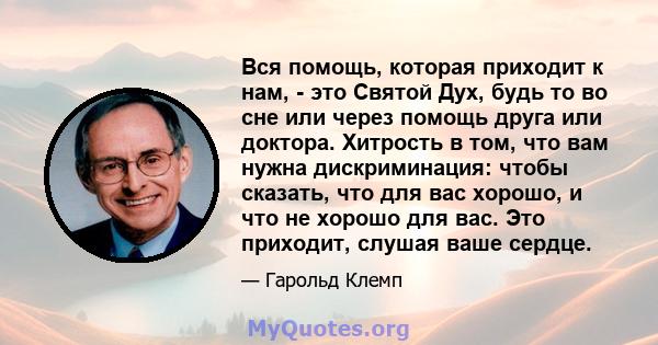 Вся помощь, которая приходит к нам, - это Святой Дух, будь то во сне или через помощь друга или доктора. Хитрость в том, что вам нужна дискриминация: чтобы сказать, что для вас хорошо, и что не хорошо для вас. Это