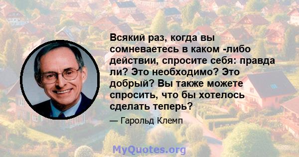 Всякий раз, когда вы сомневаетесь в каком -либо действии, спросите себя: правда ли? Это необходимо? Это добрый? Вы также можете спросить, что бы хотелось сделать теперь?