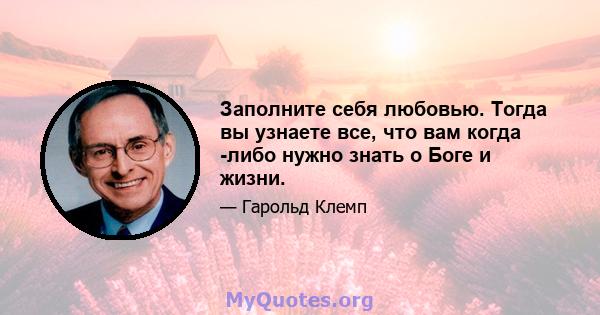 Заполните себя любовью. Тогда вы узнаете все, что вам когда -либо нужно знать о Боге и жизни.