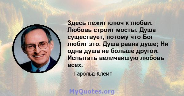 Здесь лежит ключ к любви. Любовь строит мосты. Душа существует, потому что Бог любит это. Душа равна душе; Ни одна душа не больше другой. Испытать величайшую любовь всех.