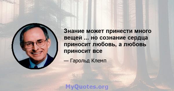 Знание может принести много вещей ... но сознание сердца приносит любовь, а любовь приносит все