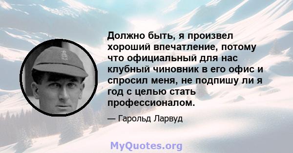 Должно быть, я произвел хороший впечатление, потому что официальный для нас клубный чиновник в его офис и спросил меня, не подпишу ли я год с целью стать профессионалом.