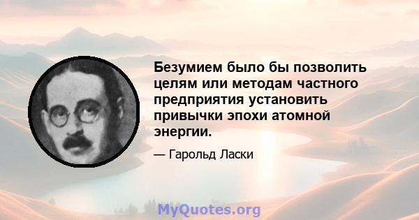 Безумием было бы позволить целям или методам частного предприятия установить привычки эпохи атомной энергии.