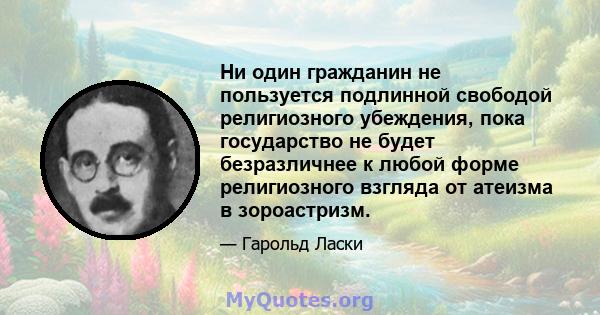 Ни один гражданин не пользуется подлинной свободой религиозного убеждения, пока государство не будет безразличнее к любой форме религиозного взгляда от атеизма в зороастризм.