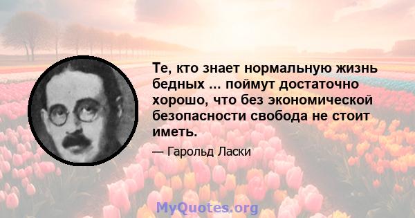 Те, кто знает нормальную жизнь бедных ... поймут достаточно хорошо, что без экономической безопасности свобода не стоит иметь.