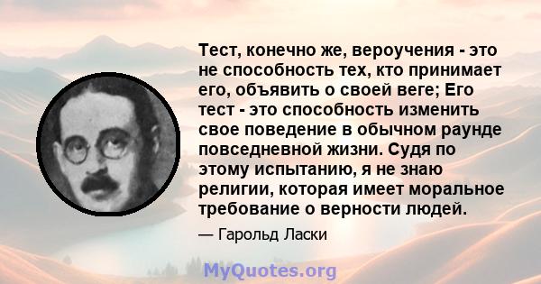 Тест, конечно же, вероучения - это не способность тех, кто принимает его, объявить о своей веге; Его тест - это способность изменить свое поведение в обычном раунде повседневной жизни. Судя по этому испытанию, я не знаю 