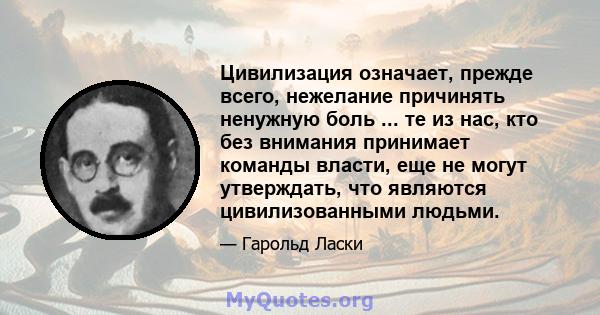 Цивилизация означает, прежде всего, нежелание причинять ненужную боль ... те из нас, кто без внимания принимает команды власти, еще не могут утверждать, что являются цивилизованными людьми.