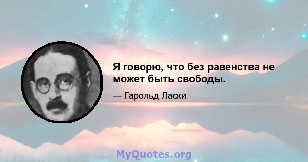 Я говорю, что без равенства не может быть свободы.