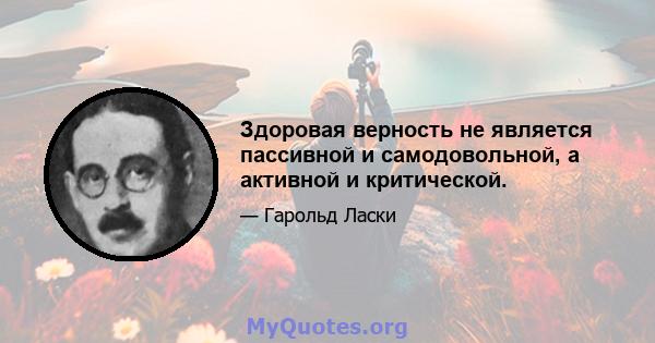 Здоровая верность не является пассивной и самодовольной, а активной и критической.