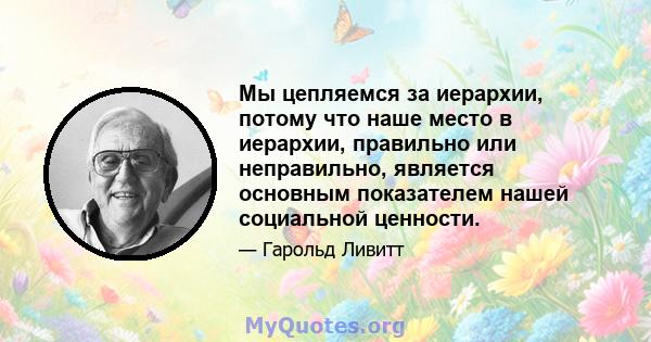 Мы цепляемся за иерархии, потому что наше место в иерархии, правильно или неправильно, является основным показателем нашей социальной ценности.