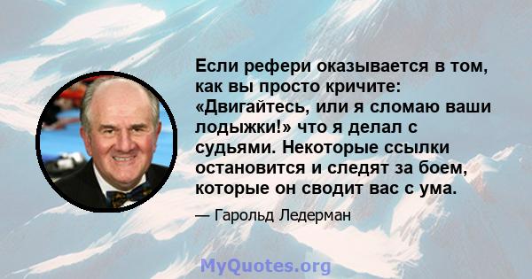 Если рефери оказывается в том, как вы просто кричите: «Двигайтесь, или я сломаю ваши лодыжки!» что я делал с судьями. Некоторые ссылки остановится и следят за боем, которые он сводит вас с ума.