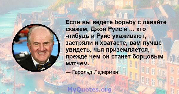 Если вы ведете борьбу с давайте скажем, Джон Руис и ... кто -нибудь и Руис ухаживают, застряли и хватаете, вам лучше увидеть, чья приземляется, прежде чем он станет борцовым матчем.