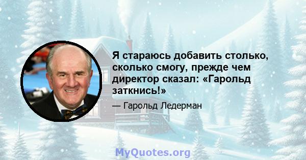 Я стараюсь добавить столько, сколько смогу, прежде чем директор сказал: «Гарольд заткнись!»