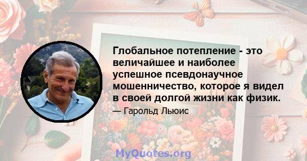 Глобальное потепление - это величайшее и наиболее успешное псевдонаучное мошенничество, которое я видел в своей долгой жизни как физик.