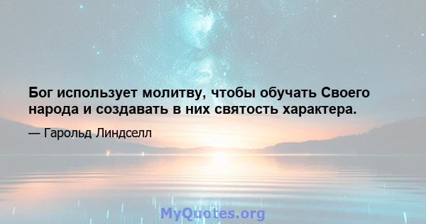 Бог использует молитву, чтобы обучать Своего народа и создавать в них святость характера.