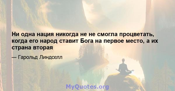 Ни одна нация никогда не не смогла процветать, когда его народ ставит Бога на первое место, а их страна вторая