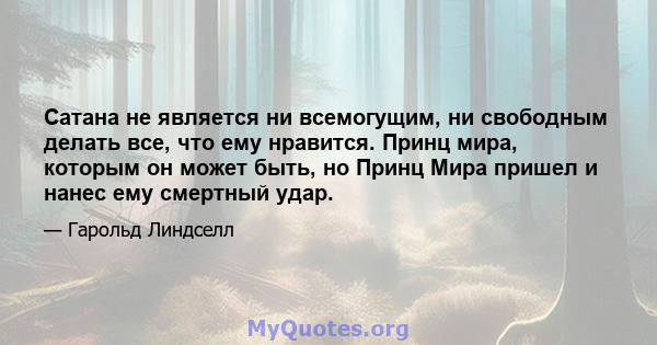 Сатана не является ни всемогущим, ни свободным делать все, что ему нравится. Принц мира, которым он может быть, но Принц Мира пришел и нанес ему смертный удар.