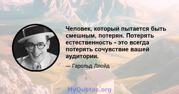 Человек, который пытается быть смешным, потерян. Потерять естественность - это всегда потерять сочувствие вашей аудитории.