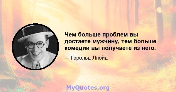 Чем больше проблем вы достаете мужчину, тем больше комедии вы получаете из него.