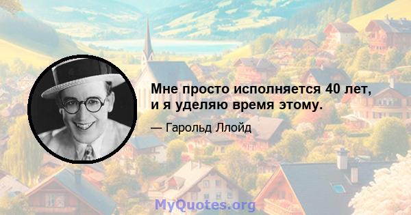 Мне просто исполняется 40 лет, и я уделяю время этому.