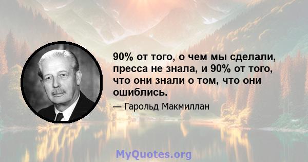 90% от того, о чем мы сделали, пресса не знала, и 90% от того, что они знали о том, что они ошиблись.