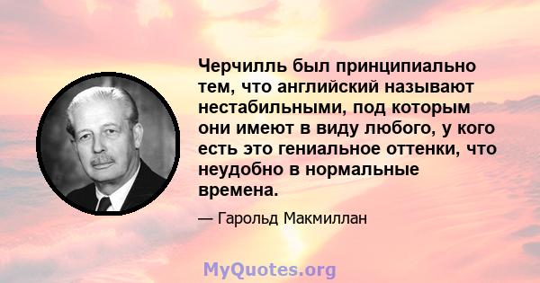 Черчилль был принципиально тем, что английский называют нестабильными, под которым они имеют в виду любого, у кого есть это гениальное оттенки, что неудобно в нормальные времена.