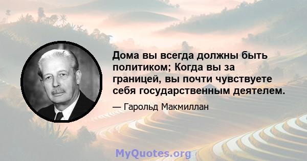 Дома вы всегда должны быть политиком; Когда вы за границей, вы почти чувствуете себя государственным деятелем.