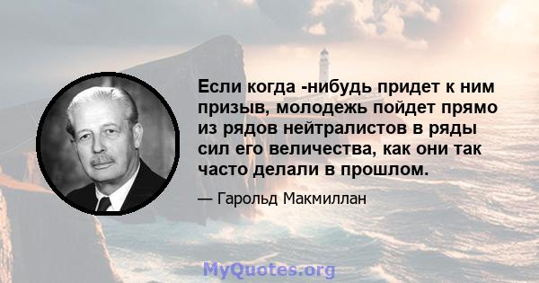 Если когда -нибудь придет к ним призыв, молодежь пойдет прямо из рядов нейтралистов в ряды сил его величества, как они так часто делали в прошлом.