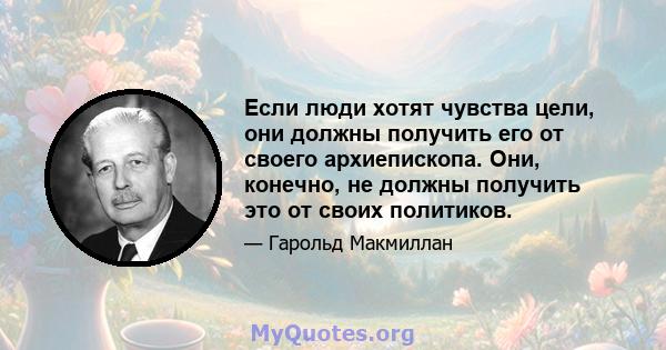 Если люди хотят чувства цели, они должны получить его от своего архиепископа. Они, конечно, не должны получить это от своих политиков.