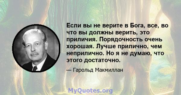 Если вы не верите в Бога, все, во что вы должны верить, это приличия. Порядочность очень хорошая. Лучше прилично, чем неприлично. Но я не думаю, что этого достаточно.