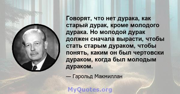 Говорят, что нет дурака, как старый дурак, кроме молодого дурака. Но молодой дурак должен сначала вырасти, чтобы стать старым дураком, чтобы понять, каким он был чертовски дураком, когда был молодым дураком.