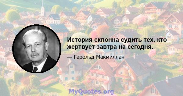 История склонна судить тех, кто жертвует завтра на сегодня.