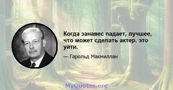 Когда занавес падает, лучшее, что может сделать актер, это уйти.